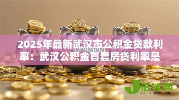 2025年最新武汉市公积金贷款利率:武汉公积金首套房贷利率是多少 2025年最新武汉市公积金贷款利率:武汉公积金首套房贷利率是多少