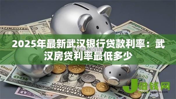 2025年最新武汉银行贷款利率:武汉房贷利率最低多少 2025年最新武汉银行贷款利率:武汉房贷利率最低多少