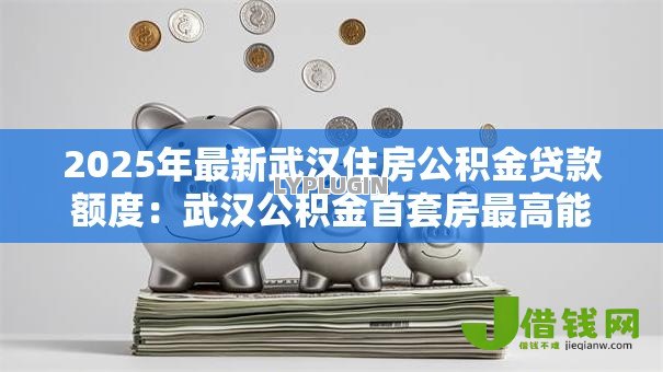 2025年最新武汉住房公积金贷款额度:武汉公积金首套房最高能贷多少 2025年最新武汉住房公积金贷款额度:武汉公积金首套房最高能贷多少