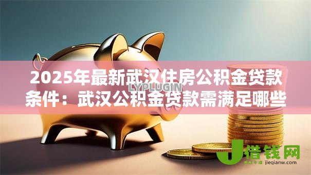 2025年最新武汉住房公积金贷款条件:武汉公积金贷款需满足哪些要求 2025年最新武汉住房公积金贷款条件:武汉公积金贷款需满足哪些要求