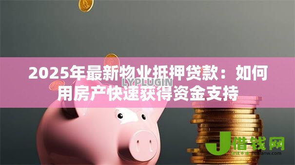 2025年最新物业抵押贷款：如何用房产快速获得资金支持
