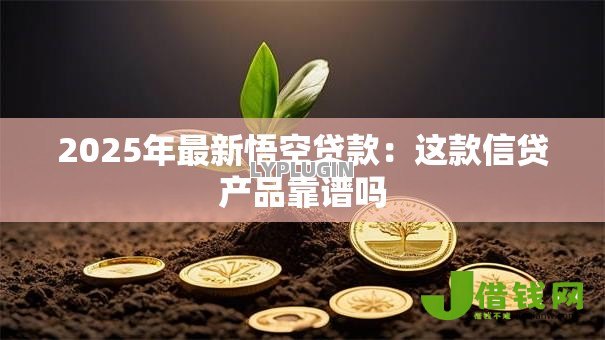 2025年最新悟空贷款:这款信贷产品靠谱吗 2025年最新悟空贷款:这款信贷产品靠谱吗