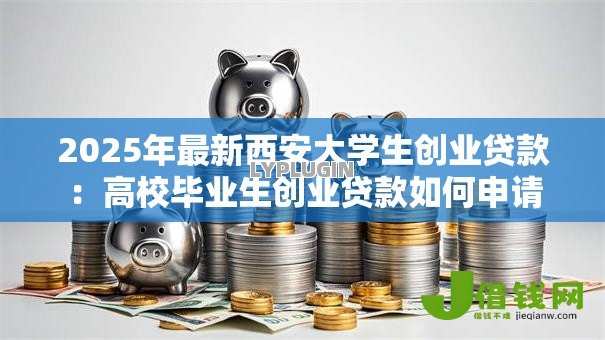 2025年最新西安大学生创业贷款:高校毕业生创业贷款如何申请 2025年最新西安大学生创业贷款:高校毕业生创业贷款如何申请