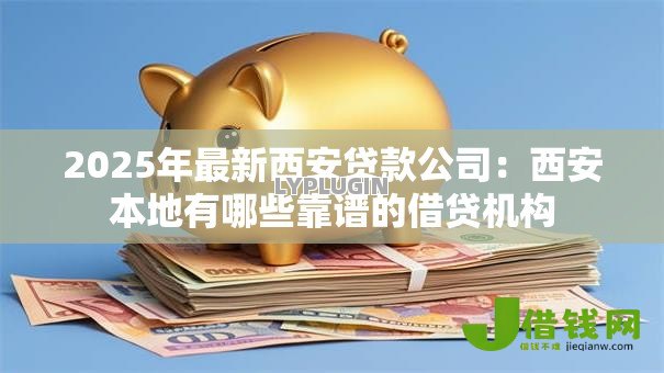 2025年最新西安贷款公司:西安本地有哪些靠谱的借贷机构 2025年最新西安贷款公司:西安本地有哪些靠谱的借贷机构