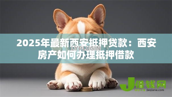 2025年最新西安抵押贷款：西安房产如何办理抵押借款