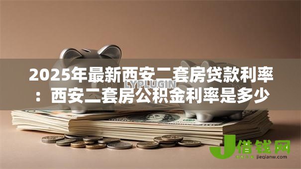 2025年最新西安二套房贷款利率:西安二套房公积金利率是多少 2025年最新西安二套房贷款利率:西安二套房公积金利率是多少