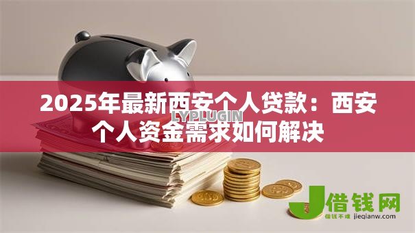 2025年最新西安个人贷款:西安个人资金需求如何解决 2025年最新西安个人贷款:西安个人资金需求如何解决