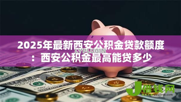 2025年最新西安公积金贷款额度：西安公积金最高能贷多少