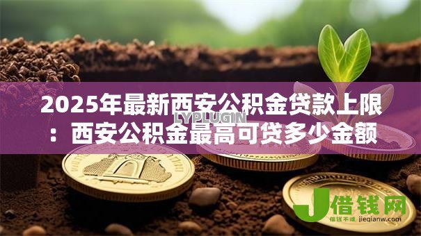 2025年最新西安公积金贷款上限:西安公积金最高可贷多少金额 2025年最新西安公积金贷款上限:西安公积金最高可贷多少金额