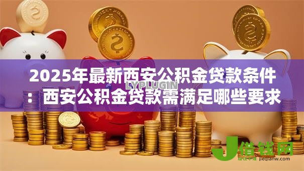 2025年最新西安公积金贷款条件:西安公积金贷款需满足哪些要求 2025年最新西安公积金贷款条件:西安公积金贷款需满足哪些要求