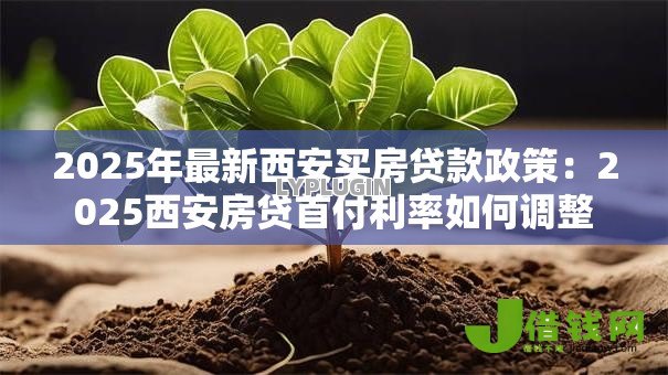 2025年最新西安买房贷款政策:2025西安房贷首付利率如何调整 2025年最新西安买房贷款政策:2025西安房贷首付利率如何调整