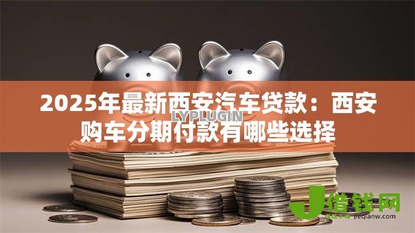 2025年最新西安汽车贷款：西安购车分期付款有哪些选择