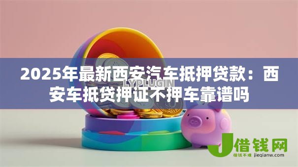 2025年最新西安汽车抵押贷款：西安车抵贷押证不押车靠谱吗