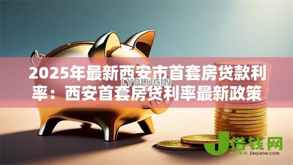 2025年最新西安市首套房贷款利率:西安首套房贷利率最新政策是什么 2025年最新西安市首套房贷款利率:西安首套房贷利率最新政策是什么
