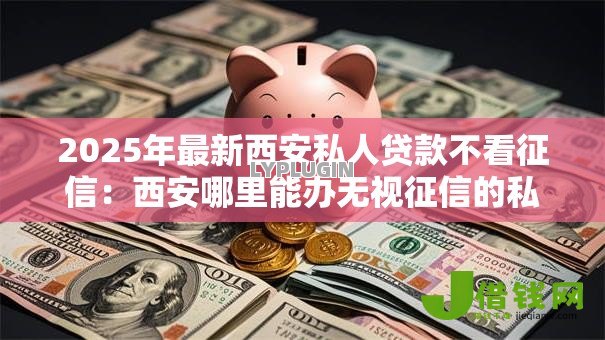 2025年最新西安私人贷款不看征信：西安哪里能办无视征信的私人借款