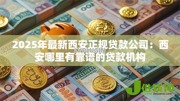 2025年最新西安正规贷款公司:西安哪里有靠谱的贷款机构 2025年最新西安正规贷款公司:西安哪里有靠谱的贷款机构