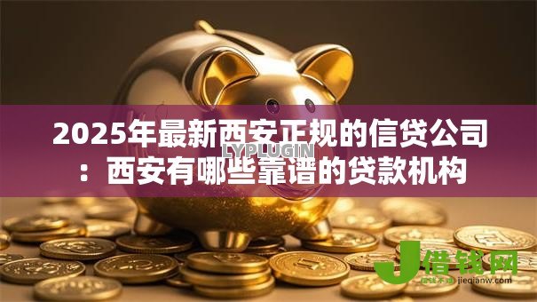 2025年最新西安正规的信贷公司:西安有哪些靠谱的贷款机构 2025年最新西安正规的信贷公司:西安有哪些靠谱的贷款机构
