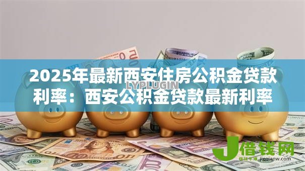 2025年最新西安住房公积金贷款利率:西安公积金贷款最新利率是多少 2025年最新西安住房公积金贷款利率:西安公积金贷款最新利率是多少