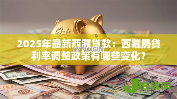 2025年最新西藏贷款:西藏房贷利率调整政策有哪些变化? 2025年最新西藏贷款:西藏房贷利率调整政策有哪些变化?