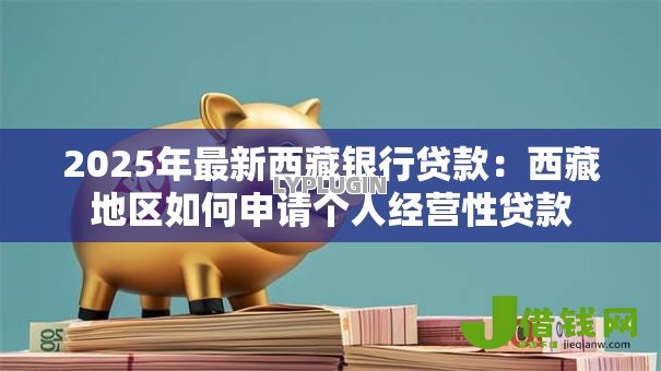 2025年最新西藏银行贷款:西藏地区如何申请个人经营性贷款 2025年最新西藏银行贷款:西藏地区如何申请个人经营性贷款