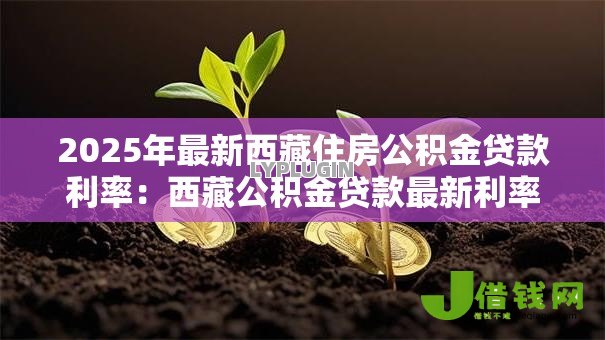 2025年最新西藏住房公积金贷款利率:西藏公积金贷款最新利率是多少 2025年最新西藏住房公积金贷款利率:西藏公积金贷款最新利率是多少