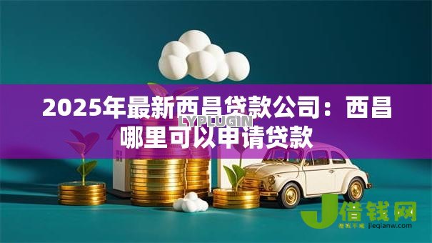 2025年最新西昌贷款公司：西昌哪里可以申请贷款