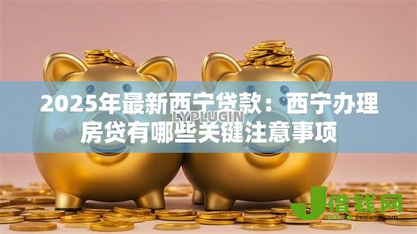 2025年最新西宁贷款:西宁办理房贷有哪些关键注意事项 2025年最新西宁贷款:西宁办理房贷有哪些关键注意事项