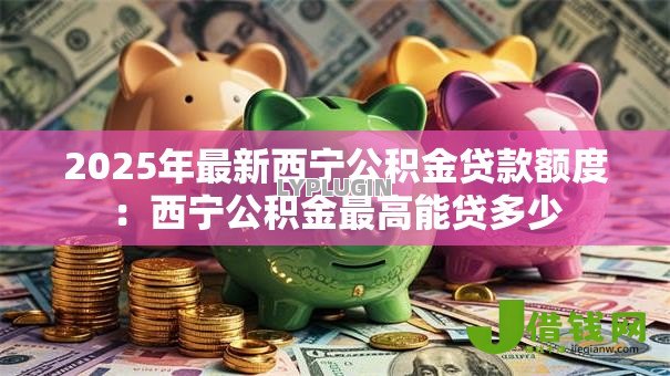 2025年最新西宁公积金贷款额度:西宁公积金最高能贷多少 2025年最新西宁公积金贷款额度:西宁公积金最高能贷多少