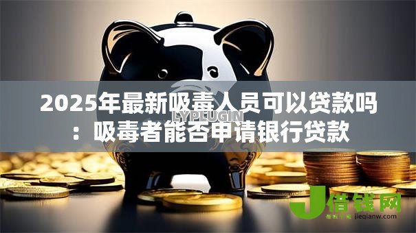 2025年最新吸毒人员可以贷款吗:吸毒者能否申请银行贷款 2025年最新吸毒人员可以贷款吗:吸毒者能否申请银行贷款