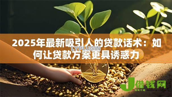 2025年最新吸引人的贷款话术：如何让贷款方案更具诱惑力
