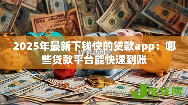2025年最新下钱快的贷款app:哪些贷款平台能快速到账 2025年最新下钱快的贷款app:哪些贷款平台能快速到账