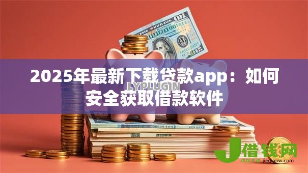 2025年最新下载贷款app:如何安全获取借款软件 2025年最新下载贷款app:如何安全获取借款软件