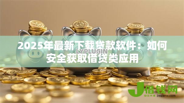 2025年最新下载贷款软件：如何安全获取借贷类应用