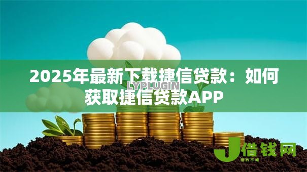 2025年最新下载捷信贷款:如何获取捷信贷款APP 2025年最新下载捷信贷款:如何获取捷信贷款APP