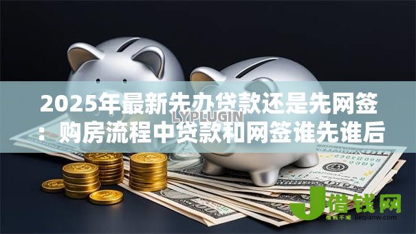 2025年最新先办贷款还是先网签:购房流程中贷款和网签谁先谁后 2025年最新先办贷款还是先网签:购房流程中贷款和网签谁先谁后