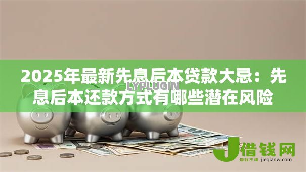 2025年最新先息后本贷款大忌:先息后本还款方式有哪些潜在风险 2025年最新先息后本贷款大忌:先息后本还款方式有哪些潜在风险