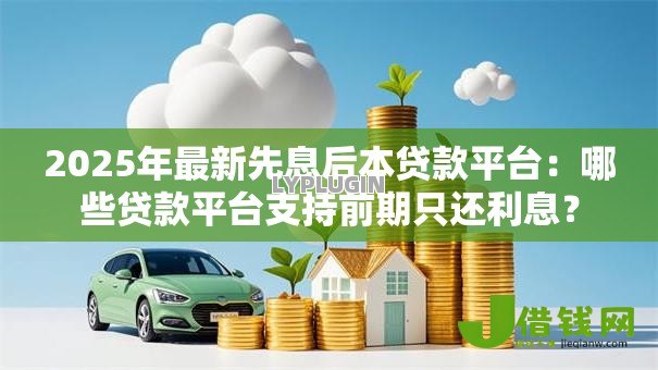 2025年最新先息后本贷款平台:哪些贷款平台支持前期只还利息? 2025年最新先息后本贷款平台:哪些贷款平台支持前期只还利息?