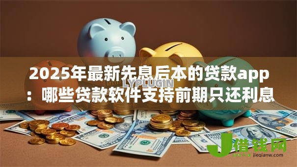 2025年最新先息后本的贷款app:哪些贷款软件支持前期只还利息 2025年最新先息后本的贷款app:哪些贷款软件支持前期只还利息