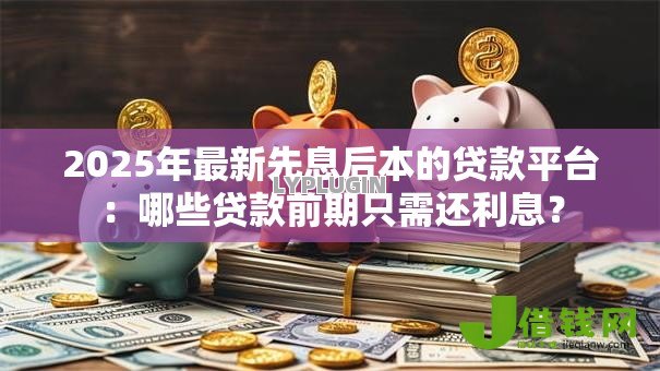 2025年最新先息后本的贷款平台:哪些贷款前期只需还利息? 2025年最新先息后本的贷款平台:哪些贷款前期只需还利息?