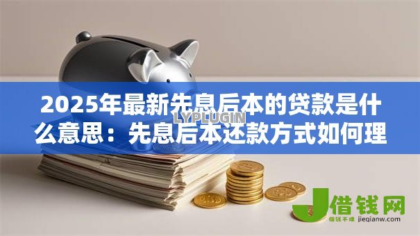 2025年最新先息后本的贷款是什么意思:先息后本还款方式如何理解 2025年最新先息后本的贷款是什么意思:先息后本还款方式如何理解