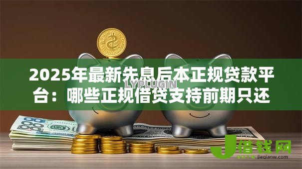 2025年最新先息后本正规贷款平台：哪些正规借贷支持前期只还利息