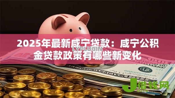 2025年最新咸宁贷款:咸宁公积金贷款政策有哪些新变化 2025年最新咸宁贷款:咸宁公积金贷款政策有哪些新变化
