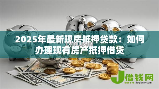 2025年最新现房抵押贷款：如何办理现有房产抵押借贷