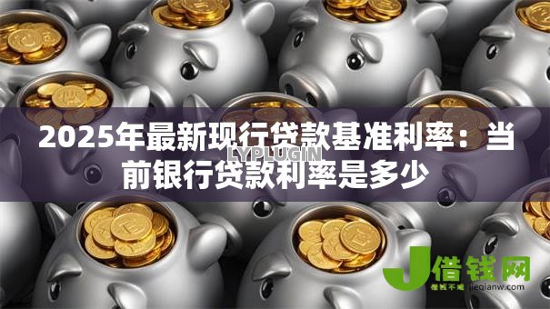 2025年最新现行贷款基准利率:当前银行贷款利率是多少 2025年最新现行贷款基准利率:当前银行贷款利率是多少