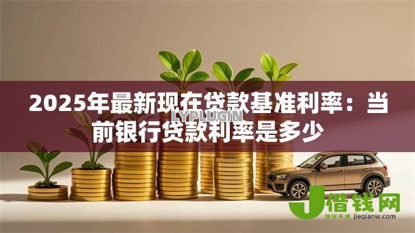 2025年最新现在贷款基准利率:当前银行贷款利率是多少 2025年最新现在贷款基准利率:当前银行贷款利率是多少