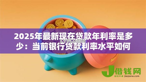 2025年最新现在贷款年利率是多少：当前银行贷款利率水平如何