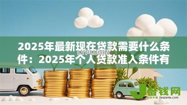 2025年最新现在贷款需要什么条件：2025年个人贷款准入条件有哪些