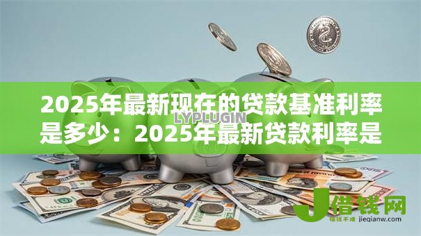 2025年最新现在的贷款基准利率是多少：2025年最新贷款利率是多少