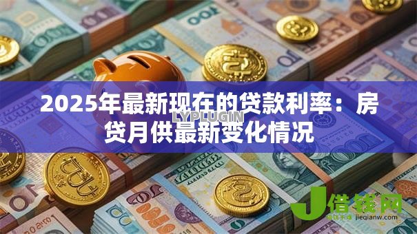 2025年最新现在的贷款利率:房贷月供最新变化情况 2025年最新现在的贷款利率:房贷月供最新变化情况