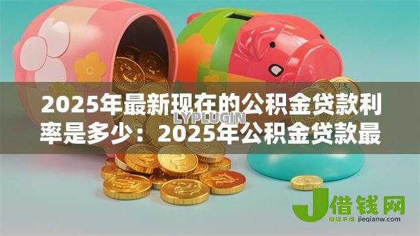 2025年最新现在的公积金贷款利率是多少：2025年公积金贷款最新利率是多少